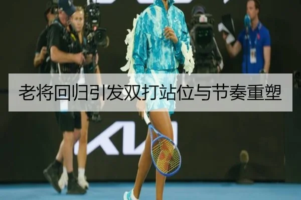 老将回归引发双打站位与节奏重塑
