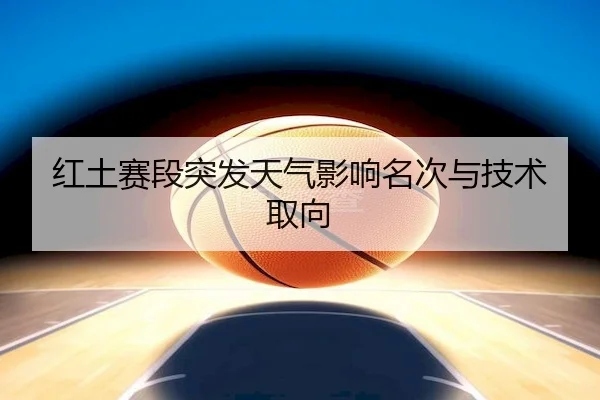 红土赛段突发天气影响名次与技术取向